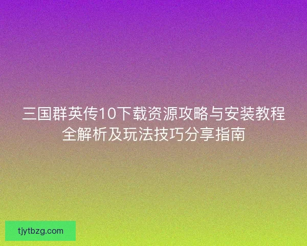 三国群英传10下载资源攻略与安装教程全解析及玩法技巧分享指南 三国群英传10下载资源攻略与安装教程全解析及玩法技巧分享指南