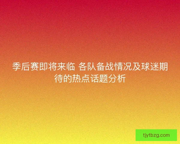 季后赛即将来临 各队备战情况及球迷期待的热点话题分析 季后赛即将来临 各队备战情况及球迷期待的热点话题分析