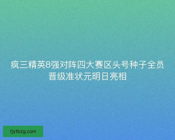 疯三精英8强对阵四大赛区头号种子全员晋级准状元明日亮相