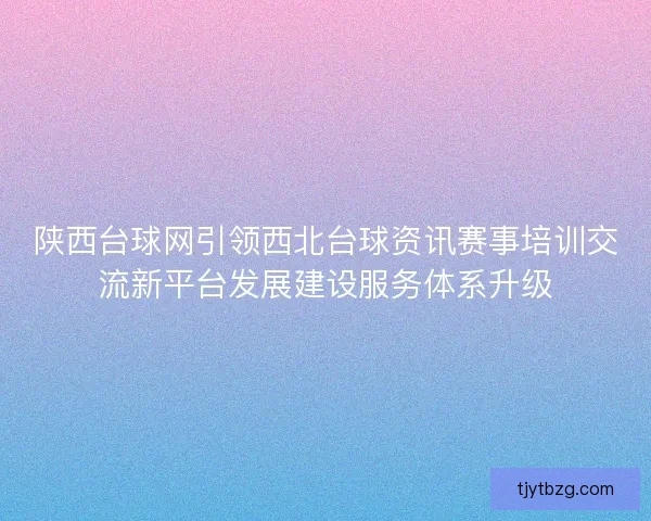 陕西台球网引领西北台球资讯赛事培训交流新平台发展建设服务体系升级 陕西台球网引领西北台球资讯赛事培训交流新平台发展建设服务体系升级