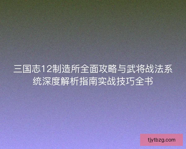 三国志12制造所全面攻略与武将战法系统深度解析指南实战技巧全书 三国志12制造所全面攻略与武将战法系统深度解析指南实战技巧全书