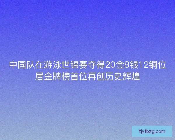 中国队在游泳世锦赛夺得20金8银12铜位居金牌榜首位再创历史辉煌 中国队在游泳世锦赛夺得20金8银12铜位居金牌榜首位再创历史辉煌