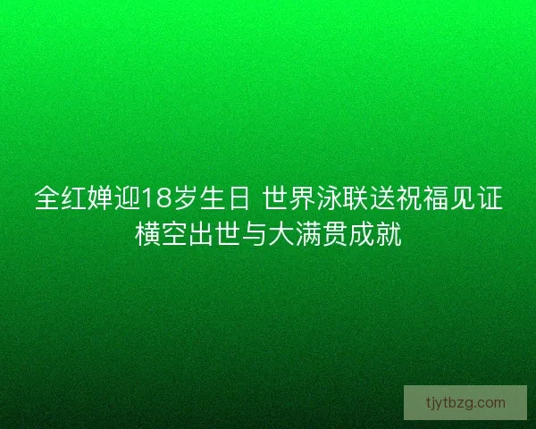全红婵迎18岁生日 世界泳联送祝福见证横空出世与大满贯成就 全红婵迎18岁生日 世界泳联送祝福见证横空出世与大满贯成就