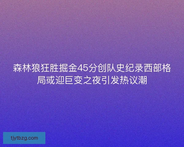 森林狼狂胜掘金45分创队史纪录西部格局或迎巨变之夜引发热议潮 森林狼狂胜掘金45分创队史纪录西部格局或迎巨变之夜引发热议潮