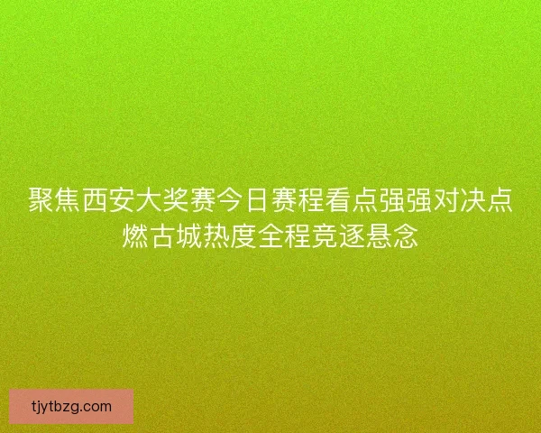聚焦西安大奖赛今日赛程看点强强对决点燃古城热度全程竞逐悬念 聚焦西安大奖赛今日赛程看点强强对决点燃古城热度全程竞逐悬念