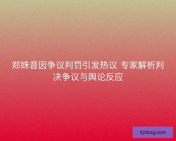 郑姝音因争议判罚引发热议 专家解析判决争议与舆论反应