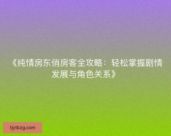 《纯情房东俏房客全攻略：轻松掌握剧情发展与角色关系》