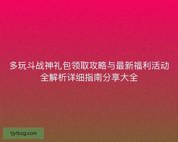 多玩斗战神礼包领取攻略与最新福利活动全解析详细指南分享大全