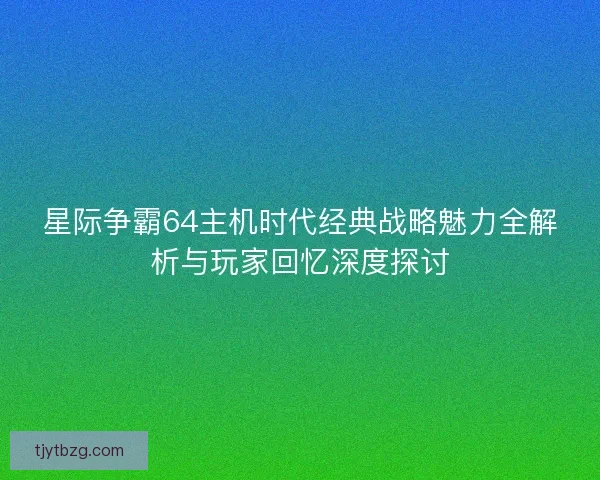 星际争霸64主机时代经典战略魅力全解析与玩家回忆深度探讨