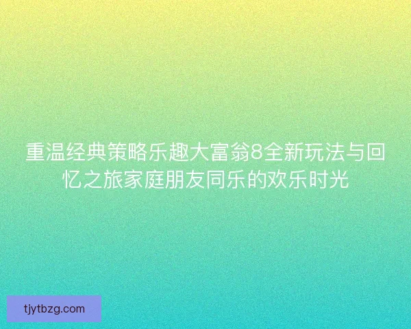重温经典策略乐趣大富翁8全新玩法与回忆之旅家庭朋友同乐的欢乐时光