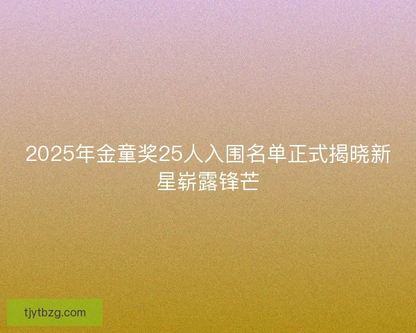 2025年金童奖25人入围名单正式揭晓新星崭露锋芒