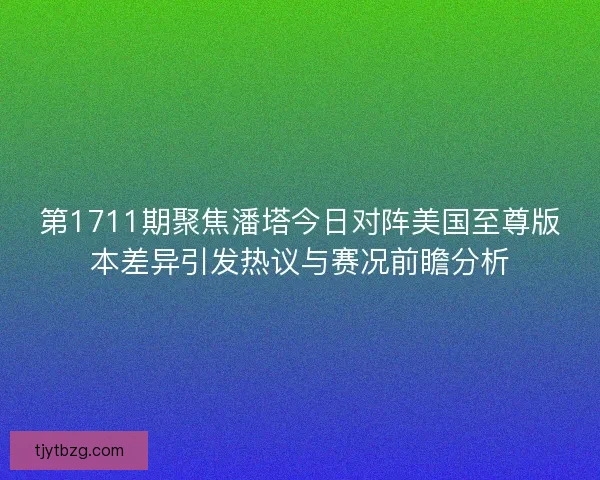 第1711期聚焦潘塔今日对阵美国至尊版本差异引发热议与赛况前瞻分析 第1711期聚焦潘塔今日对阵美国至尊版本差异引发热议与赛况前瞻分析