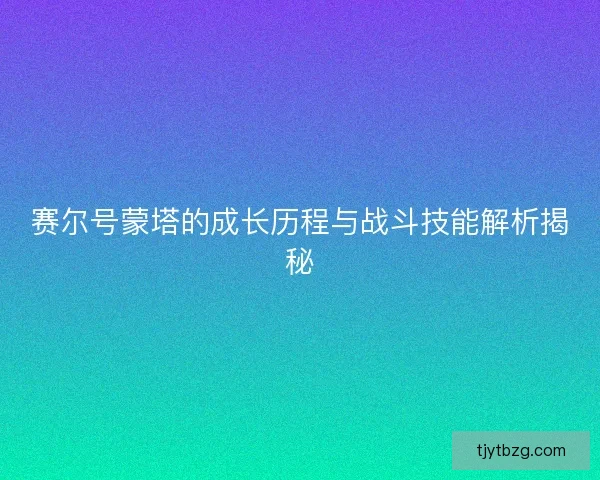 赛尔号蒙塔的成长历程与战斗技能解析揭秘 赛尔号蒙塔的成长历程与战斗技能解析揭秘