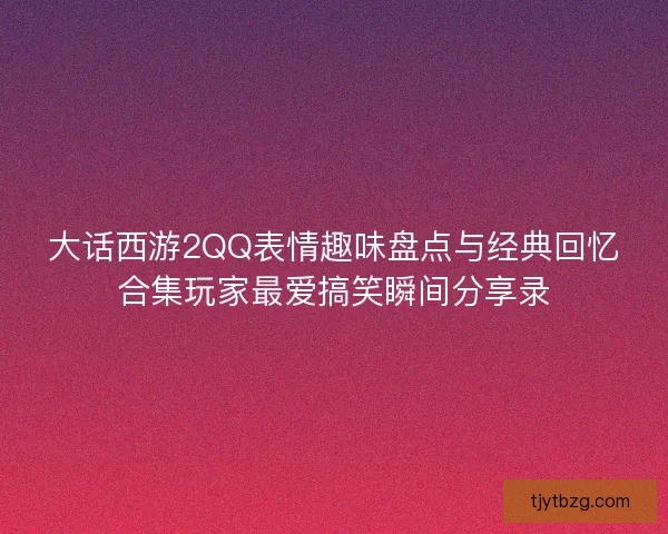 大话西游2QQ表情趣味盘点与经典回忆合集玩家最爱搞笑瞬间分享录 大话西游2QQ表情趣味盘点与经典回忆合集玩家最爱搞笑瞬间分享录