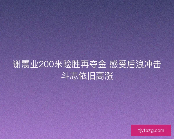 谢震业200米险胜再夺金 感受后浪冲击斗志依旧高涨