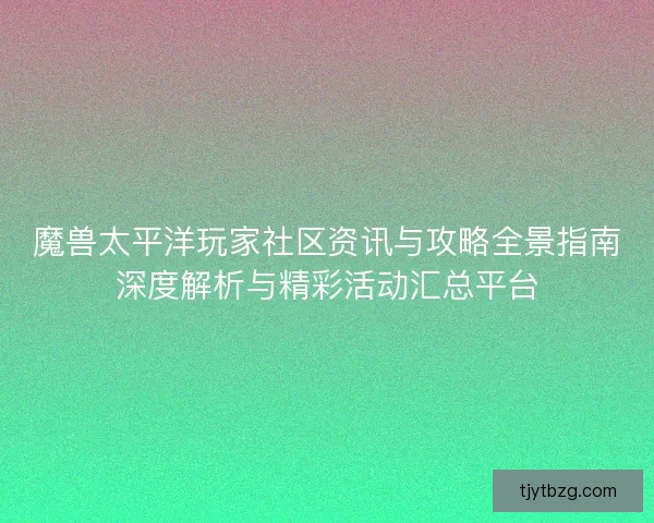 魔兽太平洋玩家社区资讯与攻略全景指南深度解析与精彩活动汇总平台 魔兽太平洋玩家社区资讯与攻略全景指南深度解析与精彩活动汇总平台