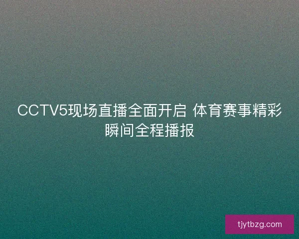 CCTV5现场直播全面开启 体育赛事精彩瞬间全程播报