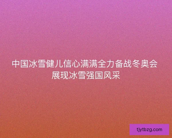 中国冰雪健儿信心满满全力备战冬奥会 展现冰雪强国风采