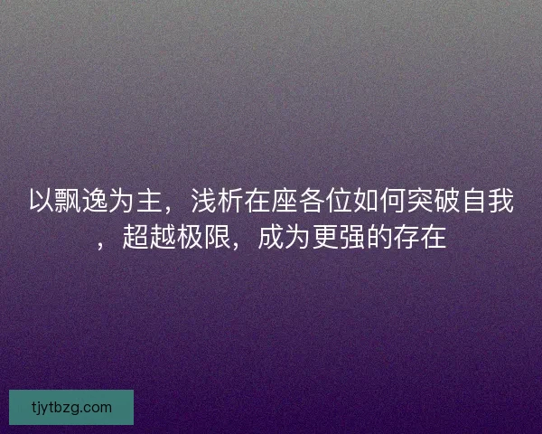 以飘逸为主，浅析在座各位如何突破自我，超越极限，成为更强的存在