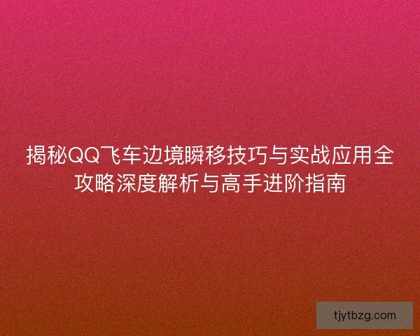 揭秘QQ飞车边境瞬移技巧与实战应用全攻略深度解析与高手进阶指南