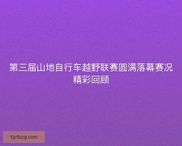 第三届山地自行车越野联赛圆满落幕赛况精彩回顾