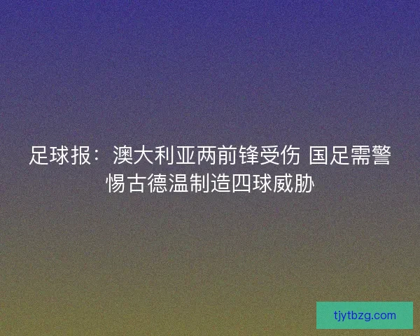 足球报：澳大利亚两前锋受伤 国足需警惕古德温制造四球威胁
