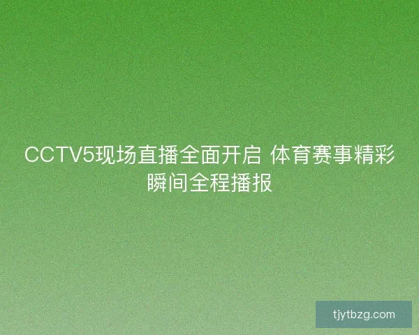 CCTV5现场直播全面开启 体育赛事精彩瞬间全程播报