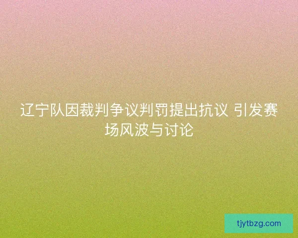 辽宁队因裁判争议判罚提出抗议 引发赛场风波与讨论 辽宁队因裁判争议判罚提出抗议 引发赛场风波与讨论