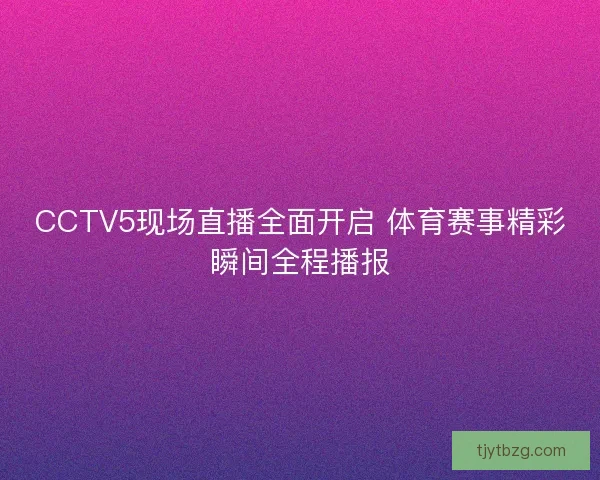 CCTV5现场直播全面开启 体育赛事精彩瞬间全程播报 CCTV5现场直播全面开启 体育赛事精彩瞬间全程播报