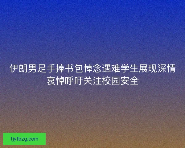 伊朗男足手捧书包悼念遇难学生展现深情哀悼呼吁关注校园安全