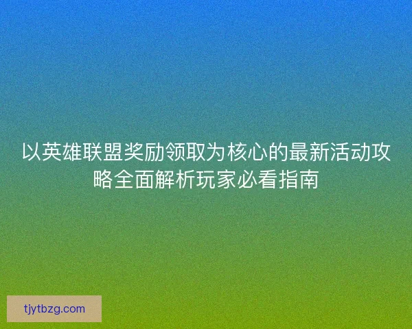 以英雄联盟奖励领取为核心的最新活动攻略全面解析玩家必看指南