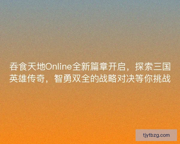 吞食天地Online全新篇章开启，探索三国英雄传奇，智勇双全的战略对决等你挑战