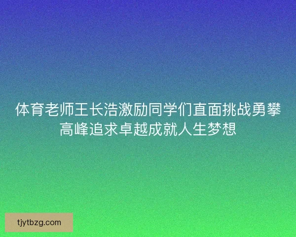 体育老师王长浩激励同学们直面挑战勇攀高峰追求卓越成就人生梦想