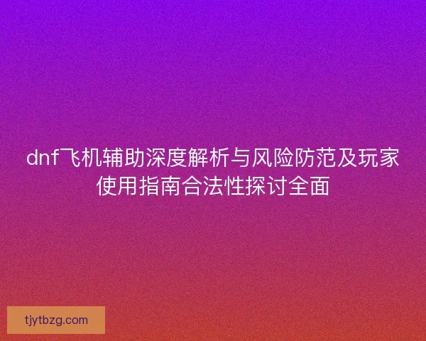 dnf飞机辅助深度解析与风险防范及玩家使用指南合法性探讨全面 dnf飞机辅助深度解析与风险防范及玩家使用指南合法性探讨全面